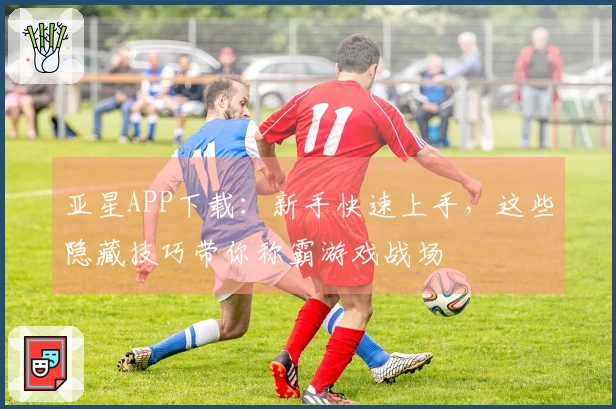 亚星APP下载：新手快速上手，这些隐藏技巧带你称霸游戏战场