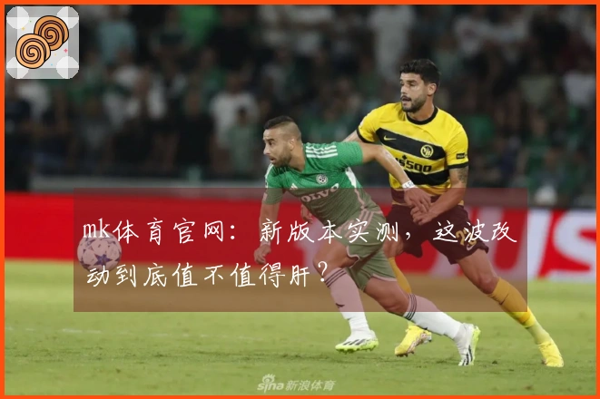 mk体育官网：新版本实测，这波改动到底值不值得肝？