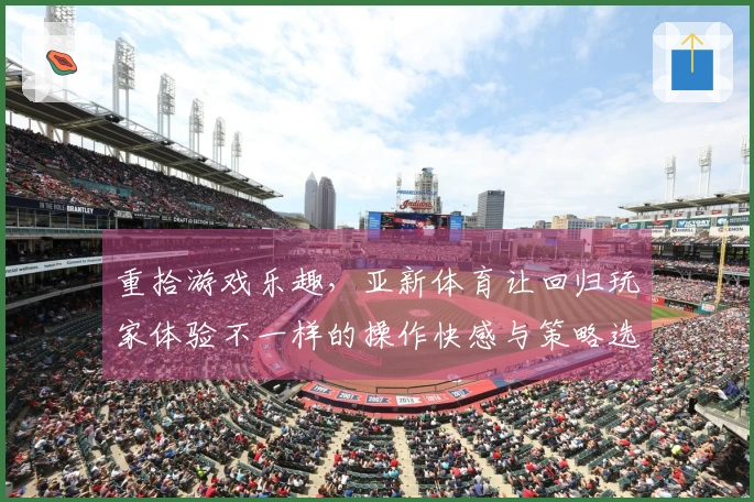 重拾游戏乐趣，亚新体育让回归玩家体验不一样的操作快感与策略选择