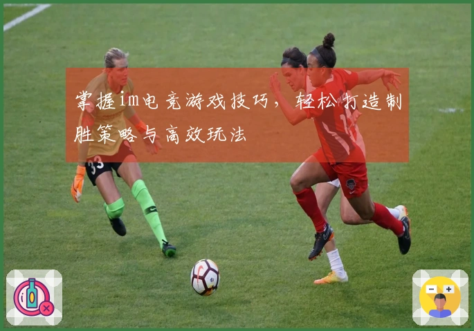 掌握im电竞游戏技巧，轻松打造制胜策略与高效玩法