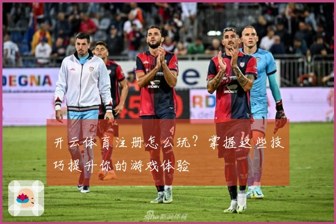 开云体育注册怎么玩？掌握这些技巧提升你的游戏体验