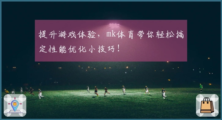 提升游戏体验，mk体育带你轻松搞定性能优化小技巧！