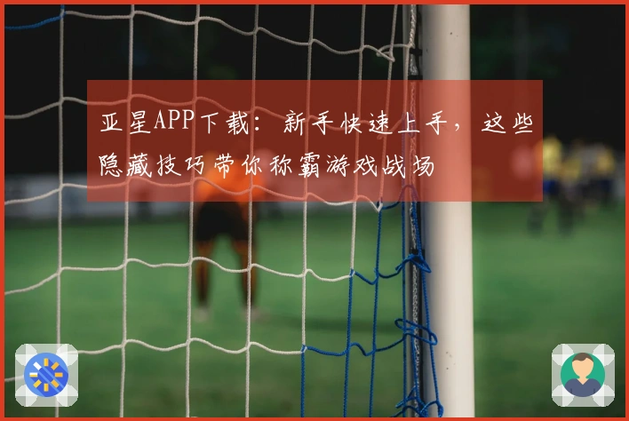 亚星APP下载：新手快速上手，这些隐藏技巧带你称霸游戏战场