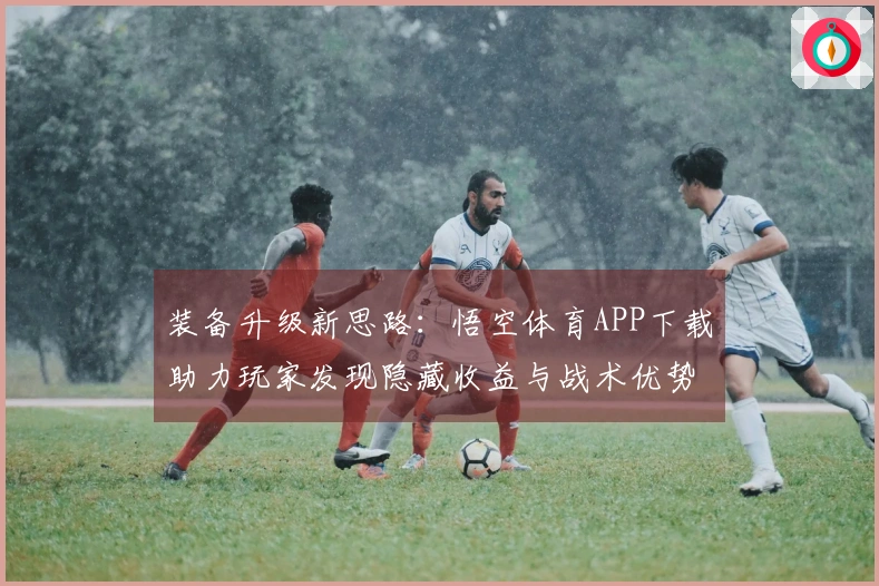 装备升级新思路：悟空体育APP下载助力玩家发现隐藏收益与战术优势
