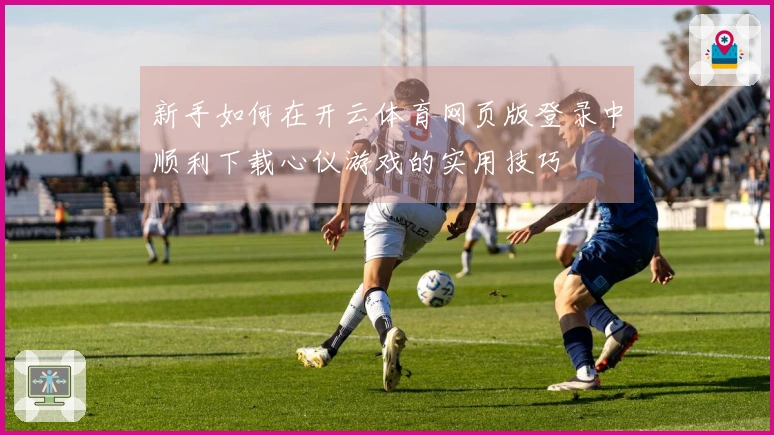 新手如何在开云体育网页版登录中顺利下载心仪游戏的实用技巧